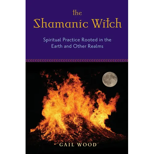 The Shamanic Witch: Spiritual Practice Rooted in the Earth and Other Realms - Paperback