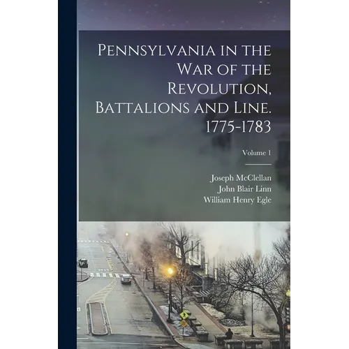 Pennsylvania in the war of the Revolution, Battalions and Line. 1775-1783; Volume 1 - Paperback