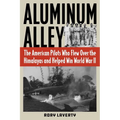 Aluminum Alley: The American Pilots Who Flew Over the Himalayas and Helped Win World War II - Hardcover