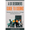 A UX Designers Guide to Coding: Merging the Worlds of Design and Development - Paperback