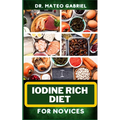 Iodine Rich Diet for Novices: Enriched Recipes, Foods, Meal Plan & Procedures For Vibrant Health, Holistic Healing, Iodine-Enriched Lifestyle And Mo - Paperback