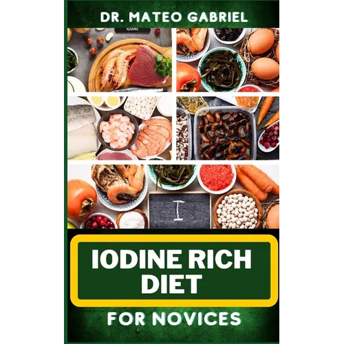 Iodine Rich Diet for Novices: Enriched Recipes, Foods, Meal Plan & Procedures For Vibrant Health, Holistic Healing, Iodine-Enriched Lifestyle And Mo - Paperback