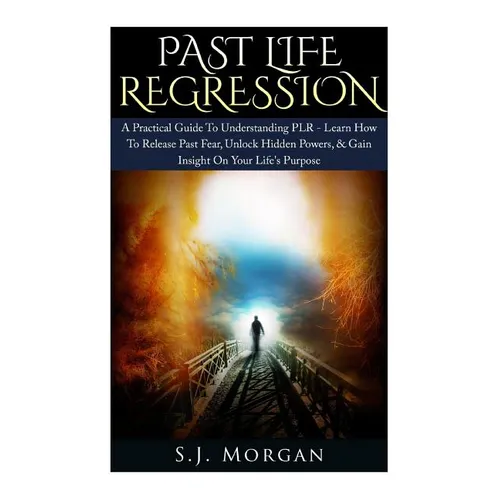 Past Life Regression: A Practical Guide To Understanding PLR - Learn How To Release Past Fear, Unlock Hidden Powers, & Gain Insight On Your - Paperback
