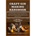 Craft Gin Making Handbook: A Complete Guide to Artisanal Gin Production for Everyone: Its Distilling Techniques, Ingredients, Flavor Profiles, Bu - Paperback