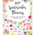 DIY Watercolor Flowers: The Beginner's Guide to Flower Painting for Journal Pages, Handmade Stationery and More - Paperback