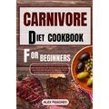 Carnivore Diet Cookbook for Beginners: The Ultimate Guide to Get you Started on a Meat based Diet with Delicious High Protein & Low Carb Diet Recipes - Paperback