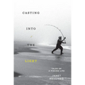 Casting Into the Light: Tales of a Fishing Life - Hardcover