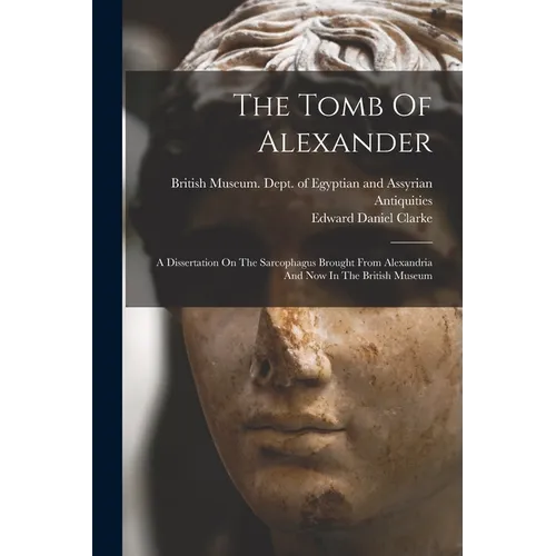 The Tomb Of Alexander: A Dissertation On The Sarcophagus Brought From Alexandria And Now In The British Museum - Paperback