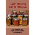 Home Canning And Preserving: 115 Quick And Easy Home Canning Recipes For Beginners: Food Canning - Paperback