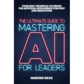 The Ultimate Guide to Mastering AI for Leaders: Your Non-technical Playbook for Artificial Intelligence Strategy and Innovation - Paperback