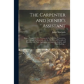 The Carpenter and Joiner's Assistant: Being a Comprehensive Treatise on the Selection, Preparation, and Strength of Materials, and the Mechanical Prin - Paperback