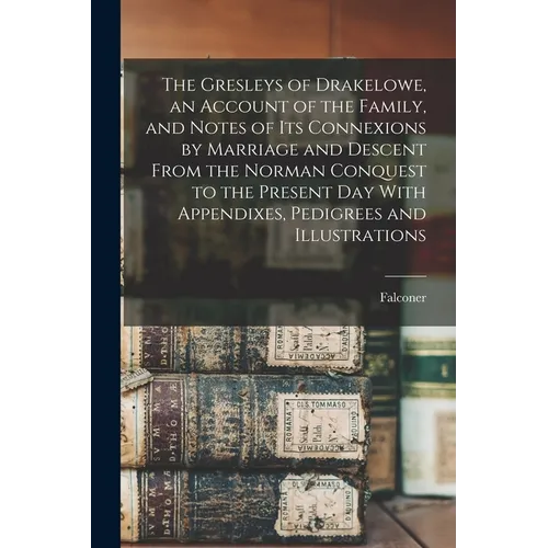 The Gresleys of Drakelowe, an Account of the Family, and Notes of Its Connexions by Marriage and Descent From the Norman Conquest to the Present Day W - Paperback