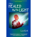I Was Healed By The Light: A True Account of Miraculous Healings and Other Spiritual Phenomena - Paperback