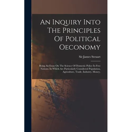 An Inquiry Into The Principles Of Political Oeconomy: Being An Essay On The Science Of Domestic Policy In Free Nations. In Which Are Particularly Cons - Hardcover
