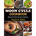 Moon Cycle Cookbook: Align Your Kitchen with Lunar Cycles for Nourishing Cuisine and Spiritual Wellbeing - Paperback