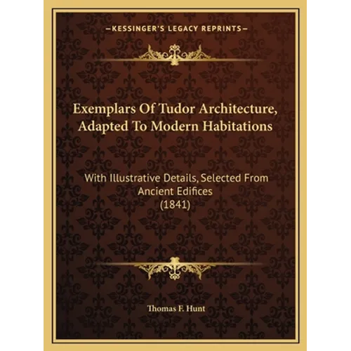 Exemplars Of Tudor Architecture, Adapted To Modern Habitations: With Illustrative Details, Selected From Ancient Edifices (1841) - Paperback