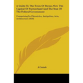 A Guide To The Town Of Berne, Now The Capital Of Switzerland And The Seat Of The Federal Government: Comprising Its Chronicles, Antiquities, Arts, Arc - Paperback