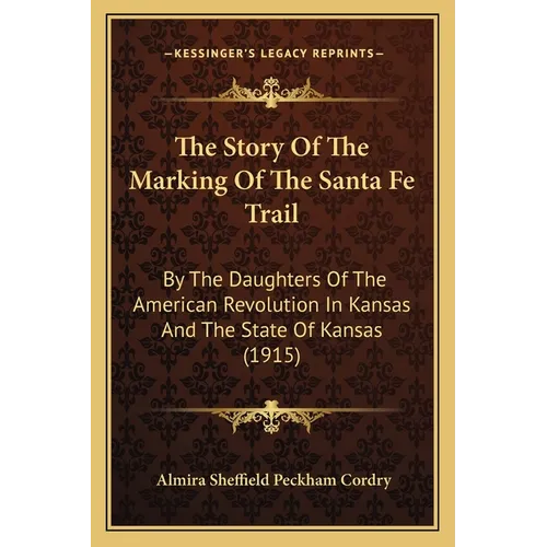 The Story Of The Marking Of The Santa Fe Trail: By The Daughters Of The American Revolution In Kansas And The State Of Kansas (1915) - Paperback
