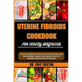 Uterine Fibroids Cookbook for Newly Diagnosed: Discover Nutritional Solutions, Proven Strategies, Meal Plans, Medical Insights, And Lifestyle Tips To - Paperback