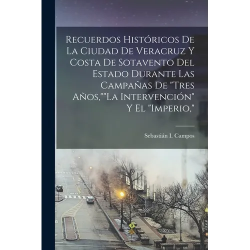 Recuerdos Históricos De La Ciudad De Veracruz Y Costa De Sotavento Del Estado Durante Las Campañas De "Tres Años,""La Intervención" Y El "Imperio," - Paperback