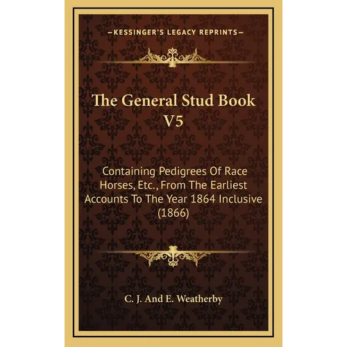 The General Stud Book V5: Containing Pedigrees Of Race Horses, Etc., From The Earliest Accounts To The Year 1864 Inclusive (1866) - Hardcover