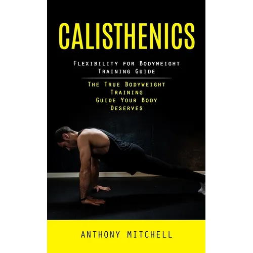 Calisthenics: Flexibility for Bodyweight Training Guide (The True Bodyweight Training Guide Your Body Deserves) - Paperback