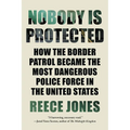 Nobody Is Protected: How the Border Patrol Became the Most Dangerous Police Force in the United States - Paperback