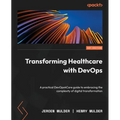 Transforming Healthcare with DevOps: A practical DevOps4Care guide to embracing the complexity of digital transformation - Paperback