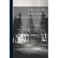 The Life Of Archibald Alexander, D. D. Ll. D.: First Professor In The Theological Seminary, At Princeton, New Jersey - Paperback
