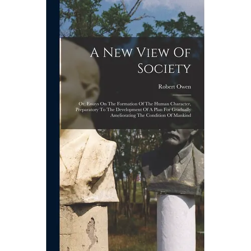 A New View Of Society: Or, Essays On The Formation Of The Human Character, Preparatory To The Development Of A Plan For Gradually Amelioratin - Hardcover