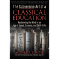 The Subversive Art of a Classical Education: Reclaiming the Mind in an Age of Speed, Screens, and Skill-Drills - Hardcover