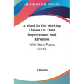 A Word To The Working Classes On Their Improvement And Elevation: With Other Pieces (1850) - Paperback