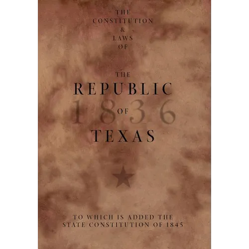 The Constitution and Laws of the Republic of Texas, to Which Is Added the State Constitution of 1845 - Hardcover