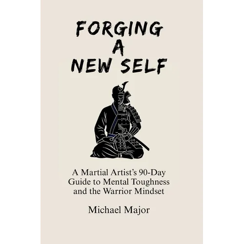 Forging A New Self: A Martial Artist's 90-Day Guide to Mental Toughness and a Warrior's Mindset - Paperback