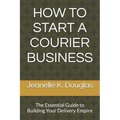 How to Start a Courier Business: The Essential Guide to Building Your Delivery Empire - Paperback
