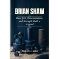 Brian Shaw: How Grit, Determination, and Strength Built a Legend - Paperback