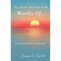 It's Never Too Late to Be Worthy Of ...: A Guide to Discovering Your True Worth - Paperback