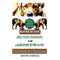 Homemade Dog food Cookbook for Labrador retriever: The Quick and Easy way to Learn how to Cook Healthy Dog Meals with Vet-Approved Recipes - Paperback
