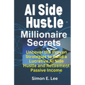 AI Side Hustle Millionaire Secrets: Uncover the Proven Strategies to Build a Lucrative AI Side Hustle and Retirement Passive Income - Paperback