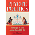Peyote Politics: The Making of the Native American Church, 1880-1937 - Hardcover