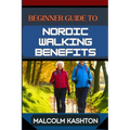 Beginner Guide to Nordic Walking Benefits: Unlock The Ultimate Fitness Journey With Health Boosts, Weight Loss Strategies, And Cardio Workouts For Tot - Paperback