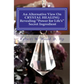An Alternative View On CRYSTAL HEALING: Revealing "Power for Life's" Secret Ingredient - Paperback