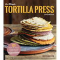 The Ultimate Tortilla Press Cookbook: 125 Recipes for All Kinds of Make-Your-Own Tortillas--And for Burritos, Enchiladas, Tacos, and More - Paperback