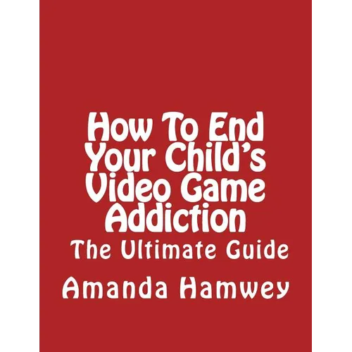 How To End Your Child's Video Game Addiction - The Ultimate Guide - Paperback