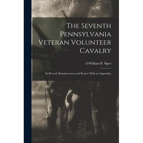 The Seventh Pennsylvania Veteran Volunteer Cavalry; its Record, Reminiscences and Roster; With an Appendix; - Paperback