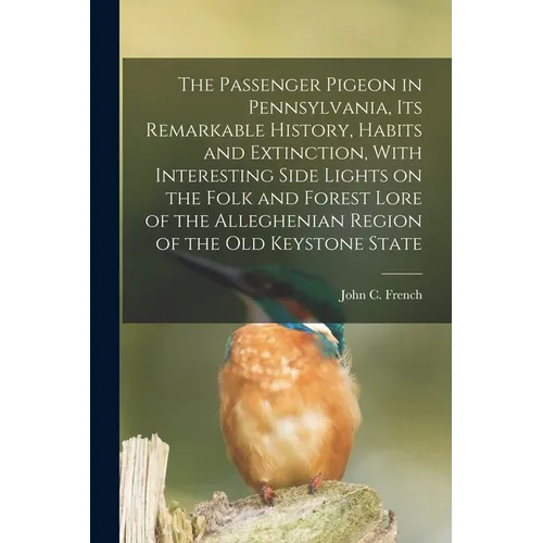 The Passenger Pigeon in Pennsylvania, its Remarkable History, Habits and Extinction, With Interesting Side Lights on the Folk and Forest Lore of the A - Paperback