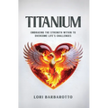 Titanium: Embracing the Strength Within to Overcome Life's Challenges - Hardcover