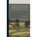 A Standard History of Springfield and Clark County, Ohio: An Authentic Narrative of the Past, With Particular Attention to the Modern Era in the Comme - Hardcover