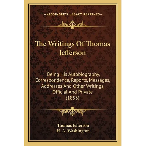 The Writings Of Thomas Jefferson: Being His Autobiography, Correspondence, Reports, Messages, Addresses And Other Writings, Official And Private (1853 - Paperback