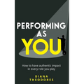 Performing as You: How to Have Authentic Impact in Every Role You Play - Paperback